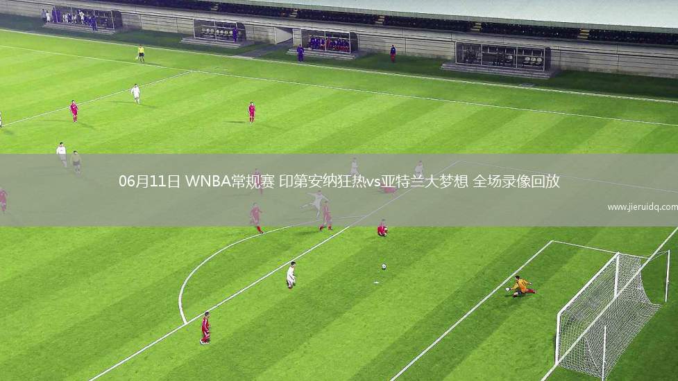 06月11日 WNBA常規(guī)賽 印第安納狂熱vs亞特蘭大夢想 全場錄像回放 06月11日 WNBA常規(guī)賽 印第安納狂熱vs亞特蘭大夢想 全場錄像回放