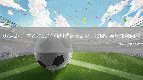 07月27日 中乙第21輪 贛州瑞獅vs武漢三鎮(zhèn)B隊(duì) 全場(chǎng)錄像回放 07月27日 中乙第21輪 贛州瑞獅vs武漢三鎮(zhèn)B隊(duì) 全場(chǎng)錄像回放