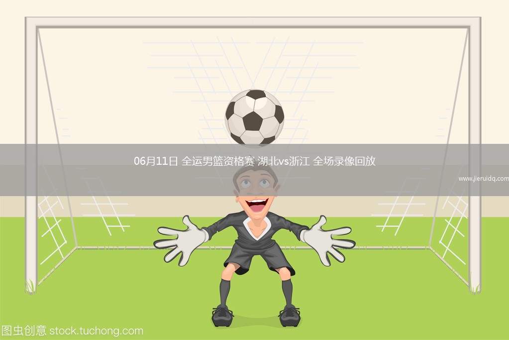 06月11日 全運(yùn)男籃資格賽 湖北vs浙江 全場(chǎng)錄像回放 06月11日 全運(yùn)男籃資格賽 湖北vs浙江 全場(chǎng)錄像回放