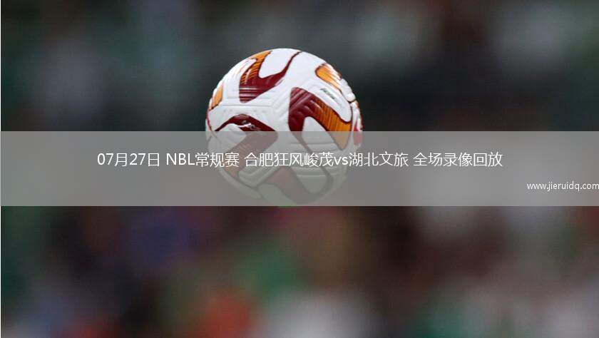 07月27日 NBL常規(guī)賽 合肥狂風(fēng)峻茂vs湖北文旅 全場(chǎng)錄像回放 07月27日 NBL常規(guī)賽 合肥狂風(fēng)峻茂vs湖北文旅 全場(chǎng)錄像回放