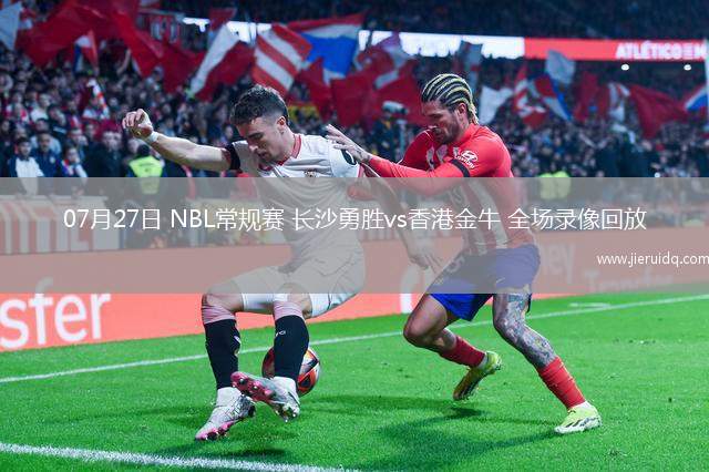 07月27日 NBL常規(guī)賽 長(zhǎng)沙勇勝vs香港金牛 全場(chǎng)錄像回放 07月27日 NBL常規(guī)賽 長(zhǎng)沙勇勝vs香港金牛 全場(chǎng)錄像回放