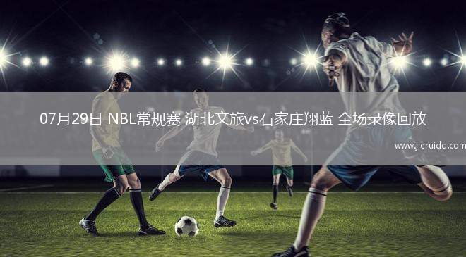 07月29日 NBL常規(guī)賽 湖北文旅vs石家莊翔藍 全場錄像回放 07月29日 NBL常規(guī)賽 湖北文旅vs石家莊翔藍 全場錄像回放