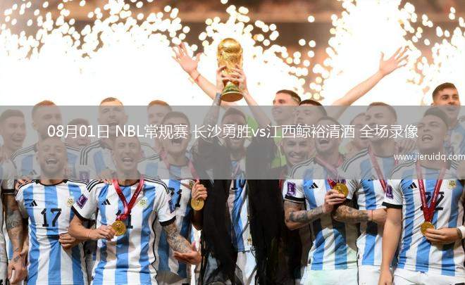 08月01日 NBL常規(guī)賽 長(zhǎng)沙勇勝vs江西鯨裕清酒 全場(chǎng)錄像 08月01日 NBL常規(guī)賽 長(zhǎng)沙勇勝vs江西鯨裕清酒 全場(chǎng)錄像