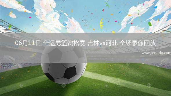 06月11日 全運(yùn)男籃資格賽 吉林vs河北 全場(chǎng)錄像回放 06月11日 全運(yùn)男籃資格賽 吉林vs河北 全場(chǎng)錄像回放