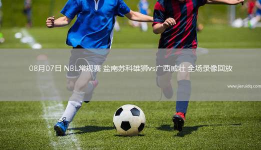 08月07日 NBL常規(guī)賽 鹽南蘇科雄獅vs廣西威壯 全場錄像回放 08月07日 NBL常規(guī)賽 鹽南蘇科雄獅vs廣西威壯 全場錄像回放