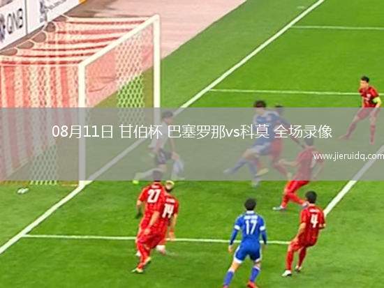 08月11日 甘伯杯 巴塞羅那vs科莫 全場(chǎng)錄像