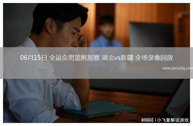 06月15日 全運(yùn)會(huì)男籃附加賽 湖北vs新疆 全場(chǎng)錄像回放 06月15日 全運(yùn)會(huì)男籃附加賽 湖北vs新疆 全場(chǎng)錄像回放