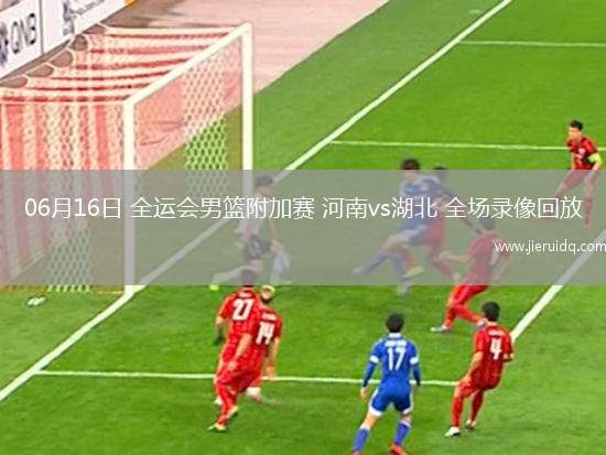 06月16日 全運(yùn)會(huì)男籃附加賽 河南vs湖北 全場(chǎng)錄像回放 06月16日 全運(yùn)會(huì)男籃附加賽 河南vs湖北 全場(chǎng)錄像回放