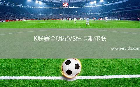 K聯(lián)賽全明星VS紐卡斯爾聯(lián) K聯(lián)賽全明星VS紐卡斯爾聯(lián)