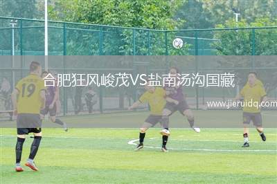 合肥狂風(fēng)峻茂VS鹽南湯溝國(guó)藏 合肥狂風(fēng)峻茂VS鹽南湯溝國(guó)藏