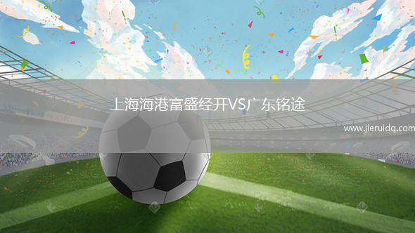 上海海港富盛經(jīng)開VS廣東銘途 上海海港富盛經(jīng)開VS廣東銘途