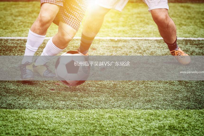 杭州臨平吳越VS廣東銘途 杭州臨平吳越VS廣東銘途